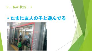 ２．私の状況 - 3
・たまに友人の子と遊んでる
 