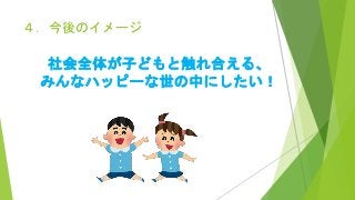 ４．今後のイメージ
社会全体が子どもと触れ合える、
みんなハッピーな世の中にしたい！
 