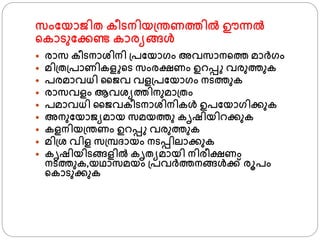 സംഫയാൈിത കീടനിയ്ന്തണതില്‍ ഊന്നല്‍
്കാടുഫക്കണ്ട കാരയങ്ങള്‍
 രാസ കീടനാശ്ിനി ്പഫയാ്ം അവസാന്ത മാര്്ം
 മി്ത്പാണികള ്ട സംരക്ഷണം ഉറപ്പ വരുതുക
 പരമാവധി ജൈവ വള്പഫയാ്ം നടതുക
 രാസവളം ആവശ്യതിനുമാ്തം
 പമാവധി ജൈവകീടനാശ്ിനികള്‍ ഉപഫയാ്ിക്കുക
 അനുഫയാൈയമായ സമയതു കൃഷിയിറക്കുക
 കളനിയ്ന്തണം ഉറപ്പ വരുതുക
 മി്ശ് വിള സ്മ്പദായം നടപ്പിലാക്കുക
 കൃഷിയിടങ്ങളില്‍ കൃതയമായി നിരീക്ഷണം
നടതുക,യഥാസമയം ്പവര്തനങ്ങള്‍ക്ക് രൂപം
്കാടുക്കുക
 