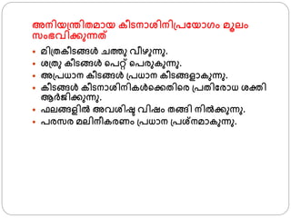 അനിയ്ന്തിതമായ കീടനാശ്ിനി്പഫയാ്ം മൂലം
സംഭവിക്കുന്നത്
 മി്തകീടങ്ങള്‍ ചതു വീഴുന്നു.
 ശ്്തു കീടങ്ങള്‍ ്പറ്റ് ്പരുകുന്നു.
 അ്പധാന കീടങ്ങള്‍ ്പധാന കീടങ്ങളാകുന്നു.
 കീടങ്ങള്‍ കീടനാശ്ിനികള്‍്ക്കതി്ര ്പതിഫരാധ ശ്ക്തി
ആര്ൈിക്കുന്നു.
 ഫലങ്ങളില്‍ അവശ്ിഷ്ട വിഷം തങ്ങി നില്‍ക്കുന്നു.
 പരസര മലിനീകരണം ്പധാന ്പശ്നമാകുന്നു.
 