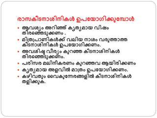 രാസകീടനാശ്ിനികള്‍ ഉപഫയാ്ിക്കുഫമ്പാള്‍
 ആവശ്യം അറിഞ്ഞ് കൃതയമായ വിഷം
തിര്ഞ്ഞടുക്കണം .
 മി്ത്പാണികള്‍ക്ക് വലിയ നാശ്ം വരുതാത
കീടനാശ്ിനികള്‍ ഉപഫയാ്ിക്കണം.
 അവശ്ിഷ്ട വീരയം കുറഞ്ഞ കീടനാശ്ിനികള്‍
തിര്ഞ്ഞടുക്കണം.
 പരിസര മലിനീകരണം കുറഞ്ഞവ ആയിരിക്കണം
 കൃതയമായ അളവില്‍ മാ്തം ഉപഫയാ്ിക്കണം.
 കഴിവതും ജവകുഫന്നരങ്ങളില്‍ കീടനാശ്ിനികള്‍
തളിക്കുക.
 