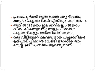  ്പായപൂര്തി ആയ ഒരാള്‍ ഒരു ദിവസം
300്്ാം പച്ചക്കറികള്‍ എങ്കിലും കഴിക്കണം.
 അതില്‍ 120 ്്ാം ഇലക്കറികള ം,90 ്്ാം
വീതം കിഴങ്ങുവര്ഗങ്ങള ം,പഴവര്്
പച്ചക്കറികള ം അടങ്ങിയിരിക്കണം.
 ഒരു വീട്ടിഫലക്ക് ആവശ്യമായ പച്ചക്കറികള്‍
ഉല്‍പാദിപ്പിക്കാന്‍ ഫവണ്ടി ഒരാള്‍ക്ക് ഒരു
്സന്‍റ് (40 m2) സ്ഥലം ആവശ്യമാണ
 