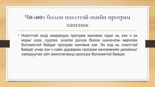 Чөлөөт болон нээлттэй-эхийн програм
хангамж
• Нээлттэй эхэд хамрагдах програм хангамж гэдэг нь хэн ч эх
кодыг үзэх, судлах, үнэлэх дүгнэх болон шинэчлэн өөрчлөх
боломжтой байдаг програм хангамж юм. Эх код нь нээлттэй
байдаг учир хэн ч сайн дураараа програм хангамжийн дизайныг
сайжруулах үйл ажиллагаанд оролцох боломжтой байдаг.
 