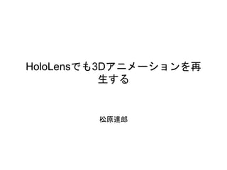 HoloLensでも3Dアニメーションを再
生する
松原達郎
 
