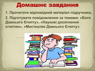 1. Прочитати відповідний матеріал підручника.
2. Підготувати повідомлення за темами: «Боги
Давнього Єгипту», «Наукові досягнення
єгиптян», «Мистецтво Давнього Єгипту»
 