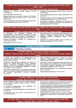 7η
Συνεδρία-Αίθουσα 5 Καινοτόμες διδακτικές πρακτικές και μέθοδοι στους εκπαιδευτικούς κλάδους ΠΕ05 -
ΠΕ06 - ΠΕ07
Προεδρείο: Θωμαή Αλεξίου, Πασχαλία Πατσαλά, Βασίλης Σχοινάς
Immigration: an electronic teaching scenario ΕΥΑΓΓΕΛΙΑ
ΤΡΙΑΝΤΑΦΥΛΛΟΥ
Ο θείος Βολταίρος ΠΑΝΑΓΙΩΤΑ ΚΑΝΤΑ
Bringing innovation to the primary EFL classroom: Total Physical
Response with Twister and Wii-fit ΘΩΜΑΗ ΑΛΕΞΙΟΥ, ΜΑΡΙΑ
ΧΟΝΔΡΟΓΙΑΝΝΗ
The Europen endeavour: the choice" A WebQuest to teach C1 EFL
learners reading for information ΜΑΡΙΝΑ ΚΟΛΛΑΤΟΥ
Σερφάροντας στα ράδιο-κύματα ΒΑΣΙΛΗΣ ΣΧΟΙΝΑΣ, ΠΑΝΑΓΙΩΤΗΣ
ΧΑΤΖΗΑΝΤΩΝΙΟΥ
Towards building a peaceful world: a global issues project ΜΑΡΙΑ
ΜΠΑΡΜΠΕΡΗ
Determining students’ needs and strategies before implementing
strategy-based instruction ΕΥΑΓΓΕΛΙΑ ΤΡΙΑΝΤΑΦΥΛΛΟΥ
Mια διδακτική προσέγγιση αξιοποίησης της Τέχνης και της
Λογοτεχνίας με τη χρήση Νέων Τεχνολογιών στη διδασκαλία της
γαλλικής γλώσσας ΑΓΓΕΛΙΚΗ ΚΟΦΙΔΟΥ
8η
Συνεδρία-Αίθουσα 6 Καινοτόμες διδακτικές πρακτικές και μέθοδοι στους εκπαιδευτικούς κλάδους ΠΕ09-ΠΕ13-
ΠΕ18
Προεδρείο: Παναγιώτα Μεγαγιάννη, Δημήτριος Μυλωνάς, Στυλιανή Πατσιούρα
Η διδασκαλία των μαθημάτων Λογιστικού και
Χρηματοοικονομικού περιεχομένου στο Ημερήσιο και Εσπερινό
Επαγγελματικό Λύκειο με τη χρήση και αξιοποίηση των
δυνατοτήτων Εκπαιδευτικού Λογισμικού ΔΗΜΗΤΡΙΟΣ ΜΥΛΩΝΑΣ
Δεξιότητες Καινοτομίας: Ο ορισμός και η Ανάπτυξή τους
ΠΑΝΑΓΙΩΤΑ ΜΕΓΑΓΙΑΝΝΗ
Φωτοσύνθεση ΚΑΤΕΡΙΝΑ ΡΗΓΟΠΟΥΛΟΥ
Βιωματική προσέγγιση του μαθήματος Βασικές Αρχές Κοινωνικών
Επιστημών: Διεξαγωγή Κοινωνικής Έρευνας, συγκέντρωση-
αξιολόγηση ευρημάτων, διαμόρφωση τάσεων. ΙΩΑΝΝΗΣ
ΓΙΑΚΟΥΜΑΚΗΣ
Διδασκαλία της Πολιτικής Παιδείας στην Β’ Λυκείου: μια
διαφορετική προσέγγιση ΣΤΥΛΙΑΝΗ ΠΑΤΣΙΟΥΡΑ
ΚΥΡΙΑΚΗ 15 ΟΚΤΩΒΡΙΟΥ 2017
09:00 - 11:00 Παράλληλες Συνεδρίες
1η
Συνεδρία-Αμφιθέατρο 1 Οργάνωση και Διοίκηση της Εκπαίδευσης
Προεδρείο: Γεώργιος Ασπρίδης, Στυλιανή Γκλεζάκου, Αθανασία Τσιοτίνου, Κωνσταντίνος Χερτούρας, Δημήτριος
Μπελιάς
Η ηγεσία στην εκπαίδευση. Τα χαρακτηριστικά των
αποτελεσματικών διευθυντών των δημόσιων σχολείων ΓΕΩΡΓΙΑ
ΖΑΛΙΔΟΥ, ΓΕΩΡΓΙΟΣ ΑΣΠΡΙΔΗΣ
Προϋποθέσεις αποτελεσματικής εφαρμογής του θεσμού τoυ
μέντορα στο ελληνικό εκπαιδευτικό σύστημα: διερεύνηση
απόψεων εκπαιδευτικών πρωτοβάθμιας εκπαίδευσης νομού
Θεσσαλονίκης για την αναγκαιότητα εφαρμογής του θεσμού
ΕΛΕΝΗ ΠΑΠΠΑ, ΓΕΩΡΓΙΟΣ ΙΟΡΔΑΝΙΔΗΣ
Μια πρόταση αυτοματοποίησης της διαδικασίας δημοσίευσης
αρχείων που αφορούν τη σχολική ζωή στο Internet με την χρήση
του Meteor.js ΚΩΝΣΤΑΝΤΙΝΟΣ ΧΕΡΤΟΥΡΑΣ, ΘΕΟΔΩΡΑ
ΧΑΤΖΗΚΑΛΛΙΑ
Μελέτη ορθολογικής κατανομής σε τμήματα και σχολεία
καθηγητών δευτεροβάθμιας εκπαίδευσης ΚΩΝΣΤΑΝΤΙΝΟΣ
ΓΑΒΡΙΗΛ, ΙΩΑΝΝΗΣ ΓΙΑΝΝΙΚΟΣ
Πως μπορεί η άσκηση εσωτερικής εκπαιδευτικής πολιτικής, με
στόχο τη βελτίωση των εκπαιδευτικών να αποτελέσει έναν από
τους βασικούς παράγοντες δημιουργίας ενός επιτυχημένου
εκπαιδευτικού συστήματος ΑΘΑΝΑΣΙΑ ΤΣΙΟΤΙΝΟΥ
Σχολική αποτελεσματικότητα και αποτελεσματικός διευθυντής
ΜΑΡΙΑ ΜΠΟΥΖΟΥΚΗ
Ανάπτυξη Σχολικής Κουλτούρας ΣΤΥΛΙΑΝΗ ΠΕΤΚΟΥ
2η
Συνεδρία-Αμφιθέατρο 2 Καινοτόμες δράσεις στην Εκπαίδευση
Προεδρείο: Ελένη Ξυνοπούλου, Έφη Λιγούτσικου, Κυριακή Σφακιωτάκη
Κοινότητες μάθησης και δημιουργίας. Ένα καινοτόμο πρόγραμμα
στο 6ο γυμνάσιο Ηρακλείου Αττικής ΝΕΟΦΥΤΟΣ ΧΑΡΙΛΑΟΥ,
ΕΥΑΓΓΕΛΙΑ ΔΑΓΚΛΗ
Η Επαυξημένη Πραγματικότητα στην Εκπαίδευση ΕΦΗ
ΛΙΓΟΥΤΣΙΚΟΥ, ΚΥΡΙΑΚΗ ΣΦΑΚΙΩΤΑΚΗ
Η Καινοτομία των Ερευνητικών Εργασιών στο Νέο Λύκειο ΗΛΙΑΣ
ΚΑΤΣΙΜΑΓΚΛΗΣ
Τα μαθηματικά γύρω μας ΒΑΣΙΛΙΚΗ ΠΑΠΑΓΙΑΝΝΑΚΟΠΟΥΛΟΥ,
ΑΝΑΣΤΑΣΙΑ ΚΟΥΜΟΥΤΣΗ
Αξίες ζωής και η συμβολή τους στην προσωπική και κοινωνική
ανάπτυξη παιδιών προσχολικής ηλικίας ΕΛΕΝΗ ΖΗΣΟΠΟΥΛΟΥ
«Τα ζώα στα μονοπάτια της Τέχνης»- Μια συνεργατική πρόταση
μεταξύ Νηπιαγωγείου και Δημοτικού Σχολείου στο πλαίσιο της
κοινότητας eTwinning ΜΕΡΟΠΗ ΜΑΤΖΑΡΛΗ, ΜΕΡΟΠΗ ΜΑΣΤΟΡΗ
Η υλοποίηση του προγράμματος Teachers4Europe στο Γυμνάσιο
Λιαπάδων Κέρκυρας ΥΑΚΙΝΘΟΣ ΣΟΥΜΠΛΗΣ, ΜΑΡΙΑ ΒΑΣΙΛΑΚΗ
Προσεγγίζοντας τη λογοτεχνία μέσα από τη ματιά των εφήβων:
διαβάζοντας και ζωντανεύοντας τα λογοτεχνικά κείμενα ΕΛΕΝΗ
ΒΑΡΔΗ
3η
Συνεδρία-Αίθουσα 1 Καινοτόμες διδακτικές πρακτικές και μέθοδοι στον εκπαιδευτικό κλάδο ΠΕ70
Προεδρείο: Αλέξανδρος Μόκιας, Στυλιανή Προσμίτη, Ελένη Τσιαμαντά
 