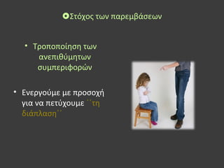 Στόχος των παρεμβάσεων
• Τροποποίηση των
ανεπιθύμητων
συμπεριφορών
• Ενεργούμε με προσοχή
για να πετύχουμε ΄΄τη
διάπλαση΄΄
 