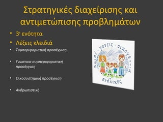 Στρατηγικές διαχείρισης και
αντιμετώπισης προβλημάτων
• 3η
ενότητα
• Λέξεις κλειδιά
• Συμπεριφοριστική προσέγγιση
• Γνωστικο-συμπεριφοριστική
προσέγγιση
• Οικοσυστημική προσέγγιση
• Ανθρωπιστική
 