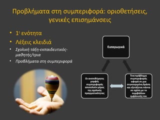 Προβλήματα στη συμπεριφορά: οριοθετήσεις,
γενικές επισημάνσεις
• 1η
ενότητα
• Λέξεις κλειδιά
• Σχολική τάξη-εκπαιδευτικός-
μαθητής/τρια
• Προβλήματα στη συμπεριφορά
 