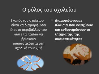 Ο ρόλος του σχολείου
Σκοπός του σχολείου
είναι να διαμορφώσει
έτσι το περιβάλλον του
ώστε τα παιδιά να
βρίσκουν
ουσιαστικότητα στη
σχολική τους ζωή
• Διαμορφώνουμε
πλαίσια που ενισχύουν
και ενδυναμώνουν το
ζήτημα της της
ουσιαστικότητας
 
