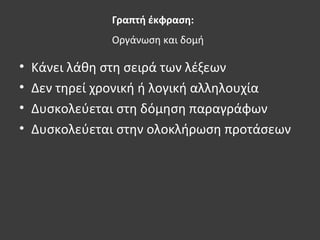 Γραπτή έκφραση:
Οργάνωση και δομή
• Κάνει λάθη στη σειρά των λέξεων
• Δεν τηρεί χρονική ή λογική αλληλουχία
• Δυσκολεύεται στη δόμηση παραγράφων
• Δυσκολεύεται στην ολοκλήρωση προτάσεων
 