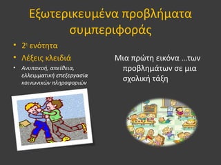 Εξωτερικευμένα προβλήματα
συμπεριφοράς
• 2η
ενότητα
• Λέξεις κλειδιά
• Ανυπακοή, απείθεια,
ελλειμματική επεξεργασία
κοινωνικών πληροφοριών
Μια πρώτη εικόνα …των
προβλημάτων σε μια
σχολική τάξη
 