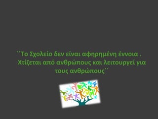 ΄΄Το Σχολείο δεν είναι αφηρημένη έννοια .
Χτίζεται από ανθρώπους και λειτουργεί για
τους ανθρώπους΄΄
 