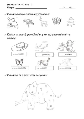 ΕΡΓΑΣΙΑ ΓΙΑ ΤΟ ΣΠΙΤΙ
Όνομα: ______________________ ………./…………/20………
 Κυκλώνω όποια εικόνα αρχίζει από ε:
 Γράφω τη σωστή ...