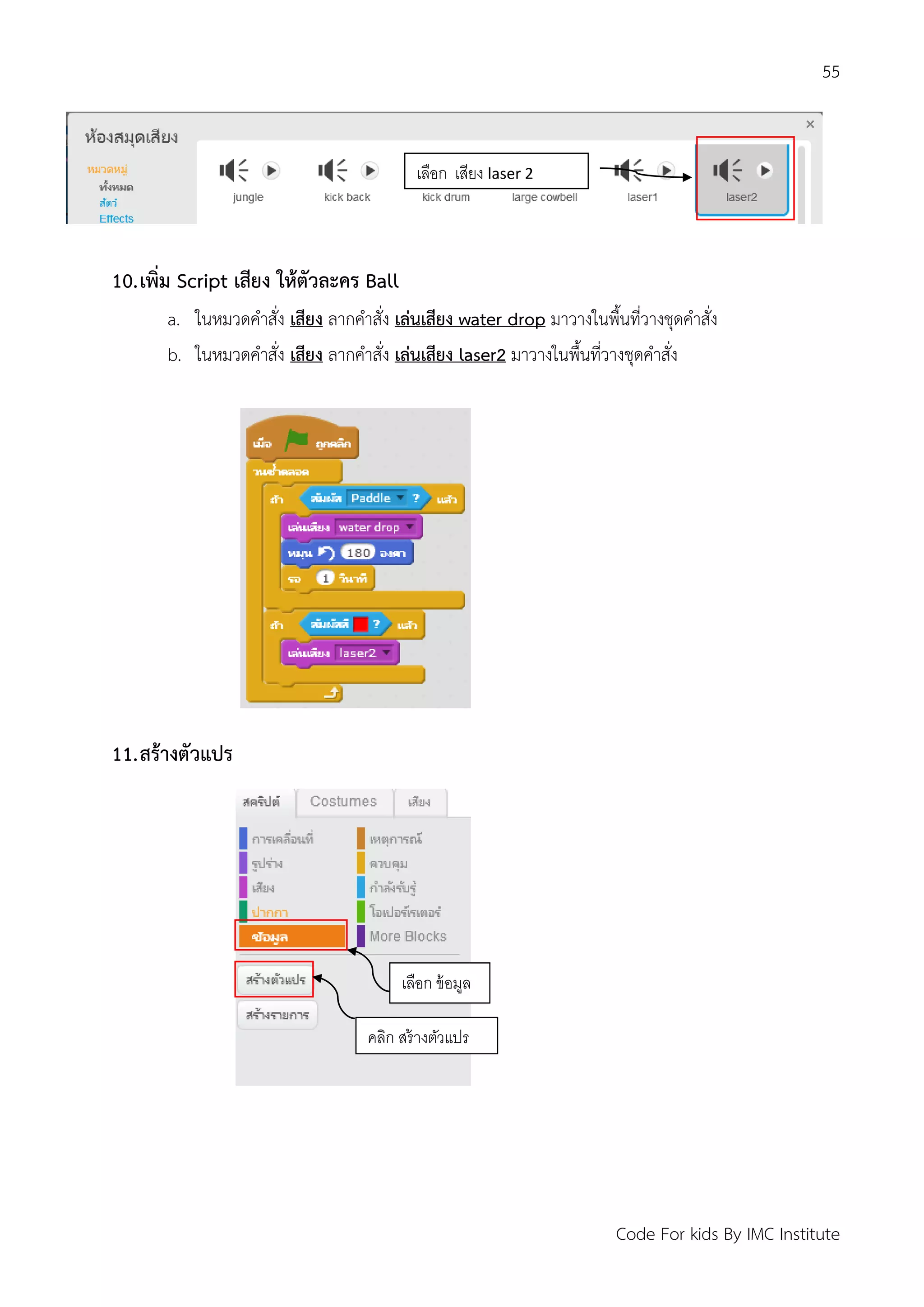 55
Code For kids By IMC Institute
10.เพิ่ม Script เสียง ให้ตัวละคร Ball
a. ในหมวดคาสั่ง เสียง ลากคาสั่ง เล่นเสียง water drop มาวางในพื้นที่วางชุดคาสั่ง
b. ในหมวดคาสั่ง เสียง ลากคาสั่ง เล่นเสียง laser2 มาวางในพื้นที่วางชุดคาสั่ง
11.สร้างตัวแปร
เลือก เสียง laser 2
เลือก ข้อมูล
คลิก สร้างตัวแปร
 