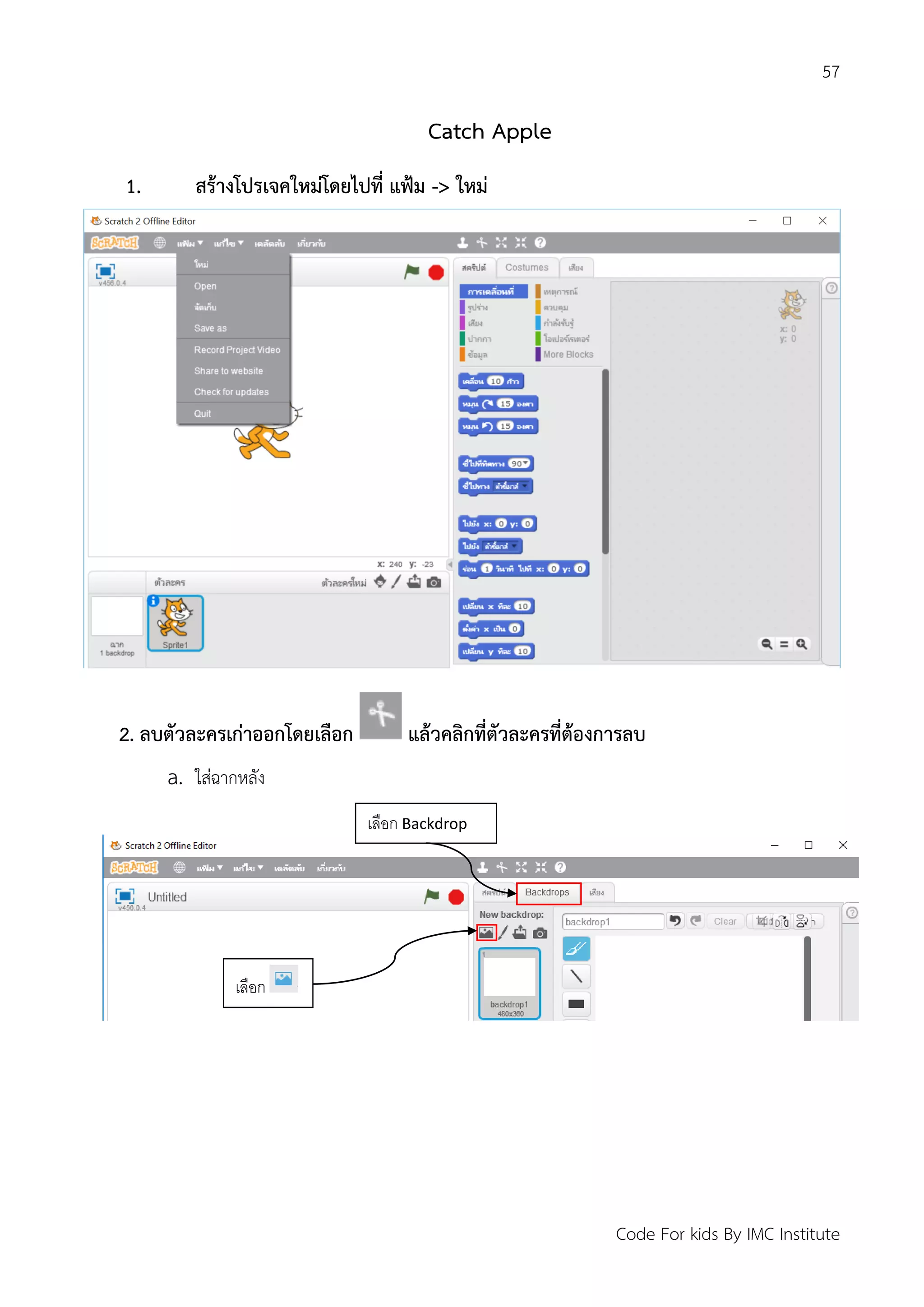 57
Code For kids By IMC Institute
Catch Apple
1. สร้างโปรเจคใหม่โดยไปที่ แฟ้ม -> ใหม่
2. ลบตัวละครเก่าออกโดยเลือก แล้วคลิกที่ตัวละครที่ต้องการลบ
a. ใส่ฉากหลัง
เลือก Backdrop
เลือก
 