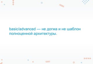 basic/advanced — не догма и не шаблон
полноценной архитектуры.
 
