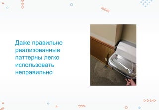 Даже правильно
реализованные
паттерны легко
использовать
неправильно
 