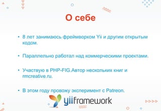 О себе
• 8 лет занимаюсь фреймворком Yii и другим открытым
кодом.
• Параллельно работал над коммерческими проектами.
• Участвую в PHP-FIG.Автор нескольких книг и
rmcreative.ru.
• В этом году провожу эксперимент с Patreon.
 