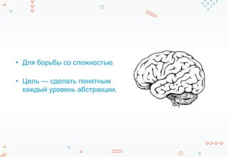 • Для борьбы со сложностью.
• Цель — сделать понятным
каждый уровень абстракции.
 
