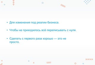 • Для изменения под реалии бизнеса.
• Чтобы не приходилось всё переписывать с нуля.
• Сделать с первого раза хорошо — это не
просто.
 