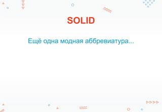 SOLID
Ещё одна модная аббревиатура...
 