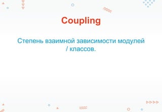 Coupling
Степень взаимной зависимости модулей
/ классов.
 
