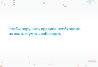 Чтобы нарушать правила необходимо
их знать и уметь соблюдать.
 