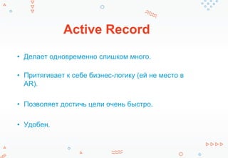 Active Record
• Делает одновременно слишком много.
• Притягивает к себе бизнес-логику (ей не место в
AR).
• Позволяет достичь цели очень быстро.
• Удобен.
 