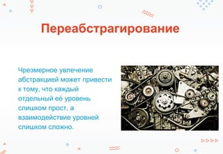 Переабстрагирование
Чрезмерное увлечение
абстракцией может привести
к тому, что каждый
отдельный её уровень
слишком прост, а
взаимодействие уровней
слишком сложно.
 