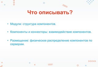 Что описывать?
• Модули: структура компонентов.
• Компоненты и коннекторы: взаимодействие компонентов.
• Размещение: физическое распределение компонентов по
серверам.
 