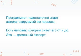 Программист недостаточно знает
автоматизируемый им процесс.
Есть человек, который знает его от и до.
Это — доменный эксперт.
 