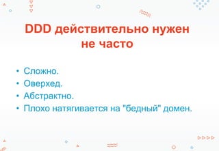 DDD действительно нужен
не часто
• Сложно.
• Оверхед.
• Абстрактно.
• Плохо натягивается на "бедный" домен.
 