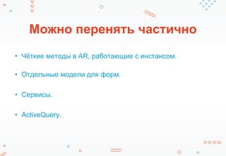 Можно перенять частично
• Чёткие методы в AR, работающие с инстансом.
• Отдельные модели для форм.
• Сервисы.
• ActiveQuery.
 