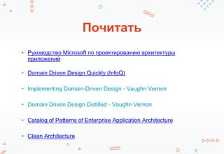 Почитать
• Руководство Microsoft по проектированию архитектуры
приложений
• Domain Driven Design Quickly (InfoQ)
• Implementing Domain-Driven Design - Vaughn Vernon
• Domain Driven Design Distilled - Vaughn Vernon
• Catalog of Patterns of Enterprise Application Architecture
• Clean Architecture
 