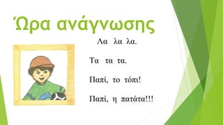 Ώρα ανάγνωσης
Λα λα λα.
Τα τα τα.
Παπί, το τόπι!
Παπί, η πατάτα!!!
 
