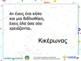 Αν έχεις ένα κήπο
και μια βιβλιοθήκη,
έχεις όλα όσα σου
χρειάζονται.
Κικέρωνας
 