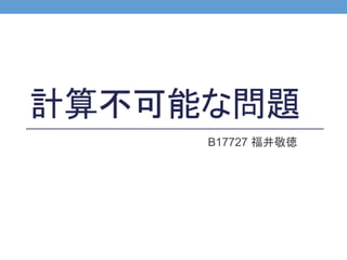 計算不可能な問題
B17727 福井敬徳
 