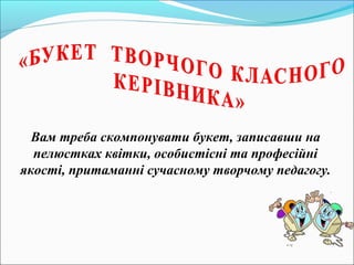 Вам треба скомпонувати букет, записавши на
пелюстках квітки, особистісні та професійні
якості, притаманні сучасному творчому педагогу.
 