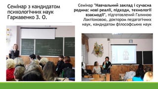 Семінар з кандидатом
психологічних наук
Гаркавенко З. О.
Семінар "Навчальний заклад і сучасна
родина: нові реалії, підходи, технології
взаємодії", підготовлений Галиною
Лактіоновою, доктором педагогічних
наук, кандидатом філософських наук
 