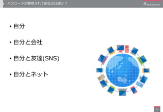 パスワードが悪用されて困るのは誰か？
• 自分
• 自分と会社
• 自分と友達(SNS)
• 自分とネット
14
 