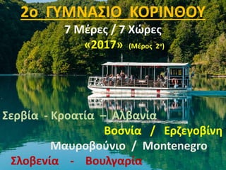2o ΓΥΜΝΑΣΙΟ ΚΟΡΙΝΘΟΥ
7 Μέρες / 7 Χώρες
«2017» (Μέρος 2ο)
Σερβία - Κροατία – Αλβανία
Βοσνία / Ερζεγοβίνη
Μαυροβούνιο / Montenegro
Σλοβενία - Βουλγαρία
 