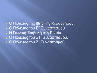  Ο Πόλεμος της Ιβηρικής Χερσονήσου.
 Ο Πόλεμος του Ε΄ Συνασπισμού.
 Η Γαλλική Εισβολή στη Ρωσία.
 Ο Πόλεμος του ΣΤ΄ Συνασπισμού.
 Ο Πόλεμος του Ζ΄ Συνασπισμού.
 