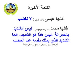 ‫الكلمة‬‫األخيرة‬
‫عيسى‬ ‫قالها‬(‫السالم‬ ‫عليه‬):‫ال‬‫تغضب‬
‫محمد‬ ‫قالها‬(‫وسلم‬ ‫عليه‬ ‫هللا‬ ‫صلى‬):‫الشديد‬ ‫ليس‬
‫بالصرعة‬-‫الشديد‬ ‫هو‬ ‫هذا‬ ‫ليس‬-‫إنما‬
‫عند‬ ‫نفسه‬ ‫يملك‬ ‫الذي‬ ‫الشديد‬‫الغضب‬
[‫الصحيح‬ ‫في‬ ‫ومسلم‬ ‫البخاري‬ ‫أخرجه‬,‫الموطأ‬ ‫في‬ ‫ومالك‬]
 