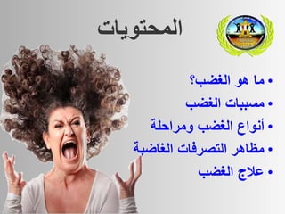•‫ما‬‫هو‬‫الغضب؟‬
•‫مسببات‬‫الغضب‬
•‫أنواع‬‫الغضب‬‫ومراحلة‬
•‫مظاهر‬‫التصرفات‬‫الغاضبة‬
•‫عالج‬‫الغضب‬
‫المحتويات‬
 