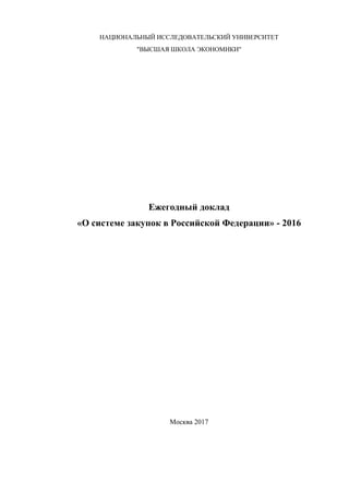 НАЦИОНАЛЬНЫЙ ИССЛЕДОВАТЕЛЬСКИЙ УНИВЕРСИТЕТ
"ВЫСШАЯ ШКОЛА ЭКОНОМИКИ"
Ежегодный доклад
«О системе закупок в Российской Федерации» - 2016
Москва 2017
 