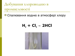 Добування хлороводню в
промисловості
 Спалювання водню в атмосфері хлору
Н2 + Cl2 2HCl→
 