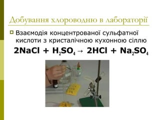 Добування хлороводню в лабораторії
 Взаємодія концентрованої сульфатної
кислоти з кристалічною кухонною сіллю
2NaCl + H2SO4 2HCl + Na→ 2SO4
 