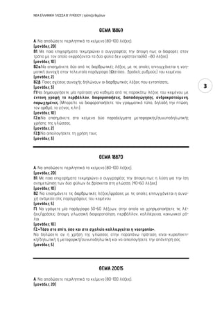 ΝΕΑ ΕΛΛΗΝΙΚΗ ΓΛΩΣΣΑ Β’ ΛΥΚΕΙΟΥ | τράπεζα θεμάτων
3
ΘΕΜΑ 18869
Α. Να αποδώσετε περιληπτικά το κείμενο (80-100 λέξεις).
(μονάδες 20)
Β1. Με ποια επιχειρήματα τεκμηριώνει ο συγγραφέας την άποψη πως οι διαφορές στον
τρόπο με τον οποίο εκφράζονται τα δύο φύλα δεν υφίστανται;(60 –80 λέξεις).
(μονάδες 10)
Β2.α.Να επισημάνετε δύο από τις διαρθρωτικές λέξεις, με τις οποίες επιτυγχάνεται η νοη-
ματική συνοχή στην τελευταία παράγραφο (Ωστόσο… βραδείς ρυθμούς) του κειμένου.
(μονάδες 2)
Β2.β. Ποιες σχέσεις συνοχής δηλώνουν οι διαρθρωτικές λέξεις που εντοπίσατε;
(μονάδες 3)
Γ1.Να δημιουργήσετε μία πρόταση για καθεμία από τις παρακάτω λέξεις του κειμένου με
έντονη γραφή: το περιβάλλον, διαφοροποιήσεις, διαπαιδαγώγησης, ανδροκρατούμενη,
παρωχημένες. (Μπορείτε να διαφοροποιήσετε τον γραμματικό τύπο, δηλαδή την πτώση,
τον αριθμό, το γένος, κ.λπ.).
(μονάδες 10)
Γ2.α.Να επισημάνετε στο κείμενο δύο παραδείγματα μεταφορικής/συνυποδηλωτικής
χρήσης της γλώσσας.
(μονάδες 2)
Γ2.β.Να αιτιολογήσετε τη χρήση τους.
(μονάδες 3)
ΘΕΜΑ 18870
Α. Να αποδώσετε περιληπτικά το κείμενο (80-100 λέξεις).
(μονάδες 20)
Β1. Με ποια επιχειρήματα τεκμηριώνει ο συγγραφέας την άποψη πως η λύση για την ίση
αντιμετώπιση των δύο φύλων δε βρίσκεται στη γλώσσα; (40-60 λέξεις).
(μονάδες 10)
Β2. Να επισημάνετε τις διαρθρωτικές λέξεις/φράσεις με τις οποίες επιτυγχάνεται η συνο-
χή ανάμεσα στις παραγράφους του κειμένου.
(μονάδες 5)
Γ1. Να γράψετε μία παράγραφο 50-60 λέξεων, στην οποία να χρησιμοποιήσετε τις λέ-
ξεις/φράσεις: άποψη, γλωσσική διαφοροποίηση, περιβάλλον, καλλιέργεια, κοινωνικοί ρό-
λοι.
(μονάδες 10)
Γ2.«Τόσο στο σπίτι, όσο και στο σχολείο καλλιεργείται η νοοτροπία».
Να δηλώσετε αν η χρήση της γλώσσας στην παραπάνω πρόταση είναι κυριολεκτι-
κή/δηλωτική ή μεταφορική/συνυποδηλωτική και να αιτιολογήσετε την απάντησή σας.
(μονάδες 5)
ΘΕΜΑ 20015
Α. Να αποδώσετε περιληπτικά το κείμενο (80-100 λέξεις).
(μονάδες 20)
 