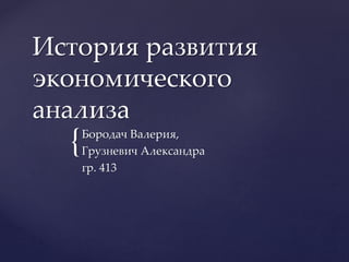 {
История развития
экономического
анализа
Бородач Валерия,
Грузневич Александра
гр. 413
 
